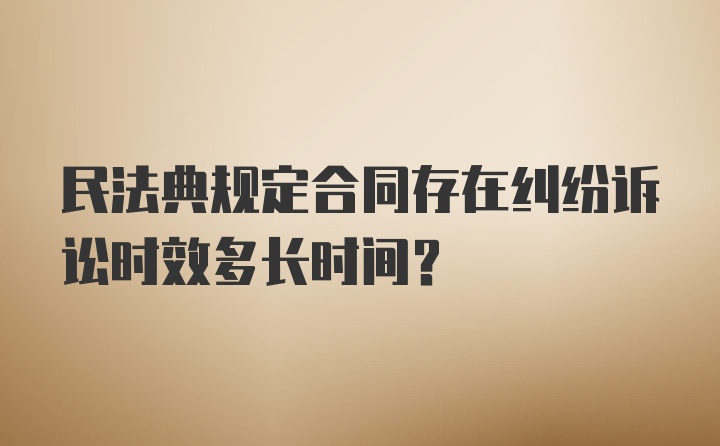 民法典规定合同存在纠纷诉讼时效多长时间？