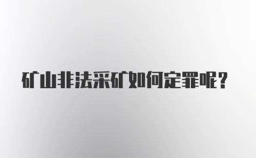 矿山非法采矿如何定罪呢？