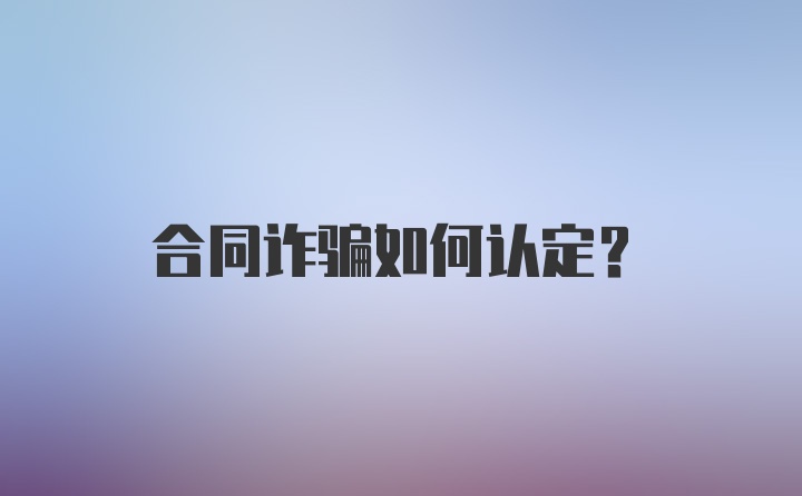 合同诈骗如何认定？