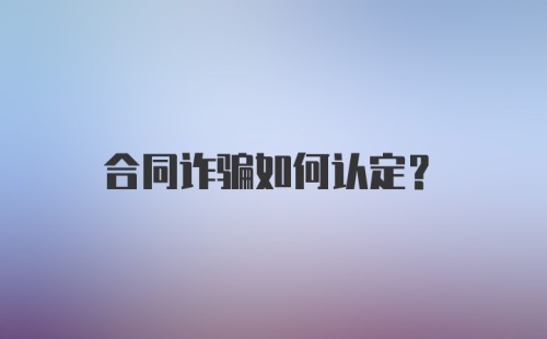 合同诈骗如何认定？