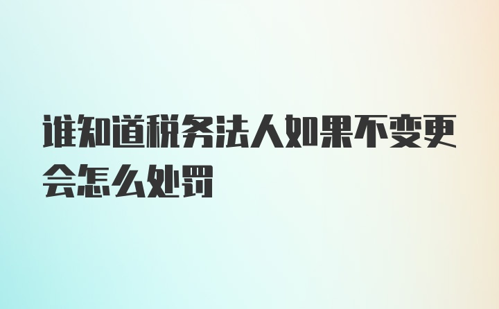 谁知道税务法人如果不变更会怎么处罚