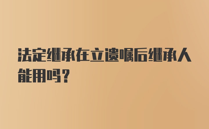 法定继承在立遗嘱后继承人能用吗？