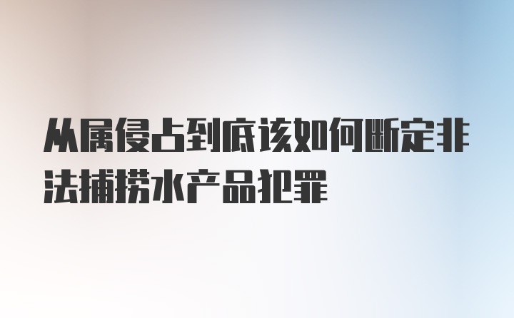 从属侵占到底该如何断定非法捕捞水产品犯罪