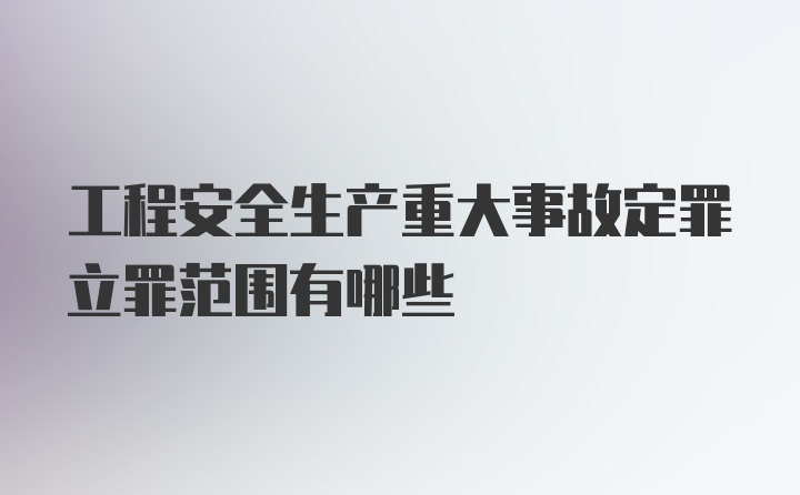 工程安全生产重大事故定罪立罪范围有哪些