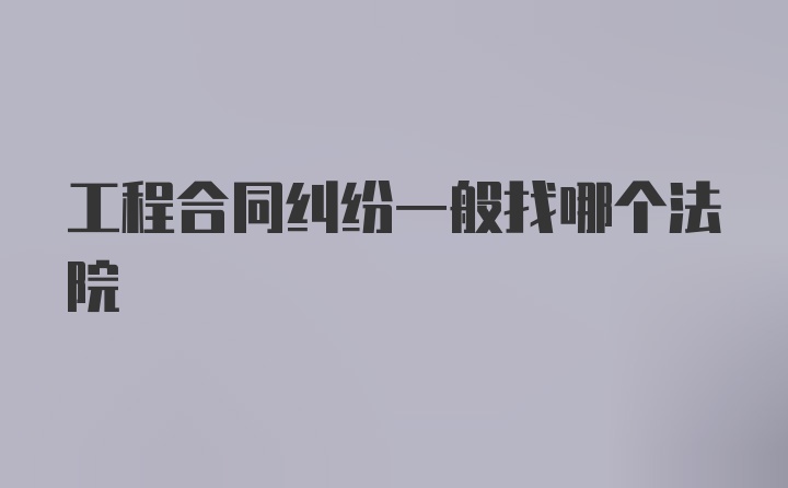 工程合同纠纷一般找哪个法院