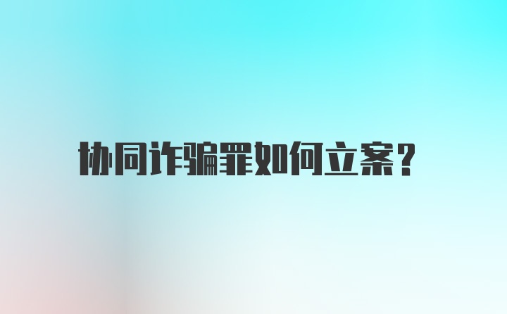 协同诈骗罪如何立案？