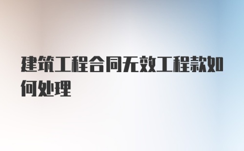 建筑工程合同无效工程款如何处理