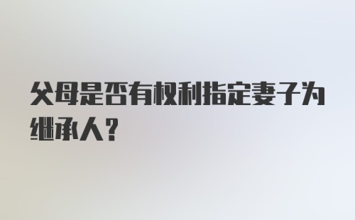 父母是否有权利指定妻子为继承人？