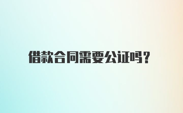 借款合同需要公证吗？