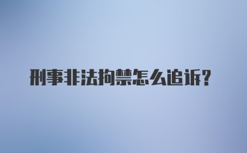 刑事非法拘禁怎么追诉？