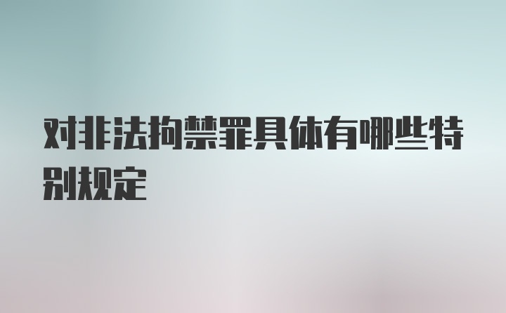 对非法拘禁罪具体有哪些特别规定