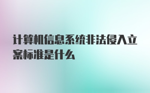 计算机信息系统非法侵入立案标准是什么