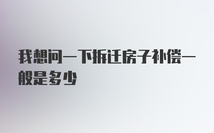 我想问一下拆迁房子补偿一般是多少