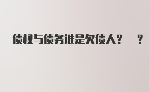 债权与债务谁是欠债人? ?