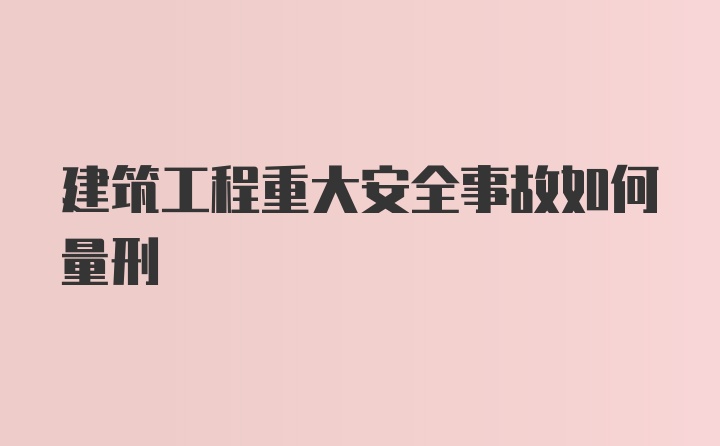 建筑工程重大安全事故如何量刑