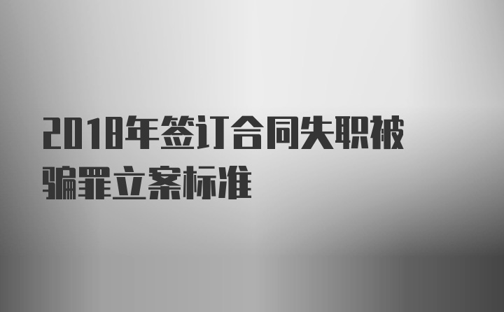 2018年签订合同失职被骗罪立案标准