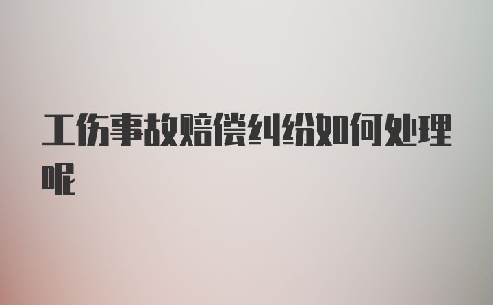 工伤事故赔偿纠纷如何处理呢