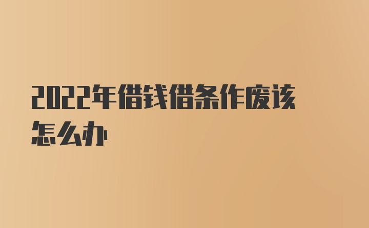 2022年借钱借条作废该怎么办