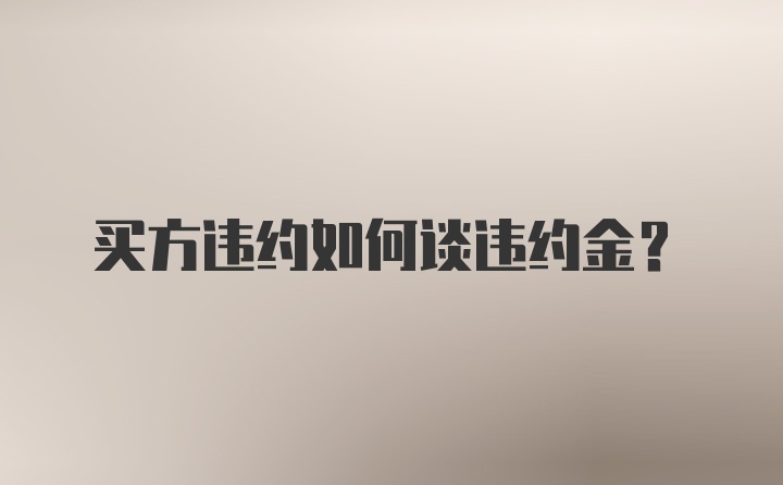 买方违约如何谈违约金？