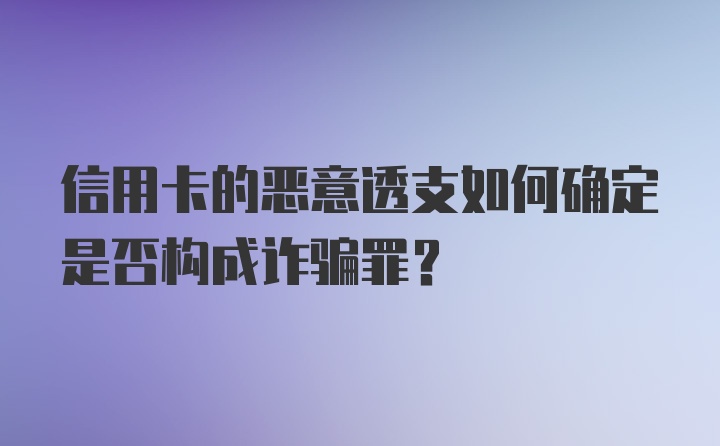 信用卡的恶意透支如何确定是否构成诈骗罪？