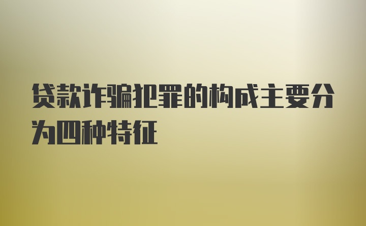 贷款诈骗犯罪的构成主要分为四种特征