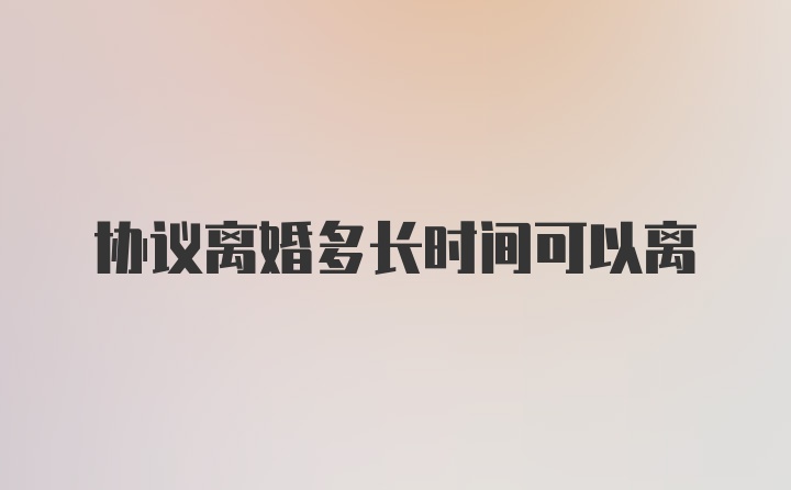 协议离婚多长时间可以离