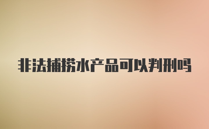 非法捕捞水产品可以判刑吗