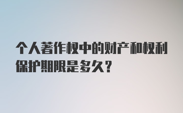 个人著作权中的财产和权利保护期限是多久？