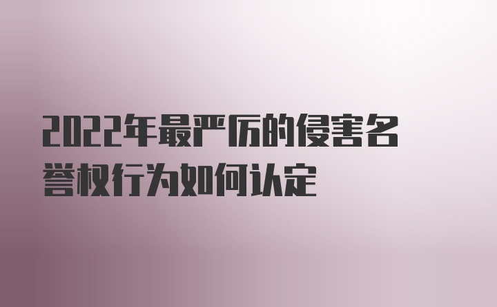 2022年最严厉的侵害名誉权行为如何认定