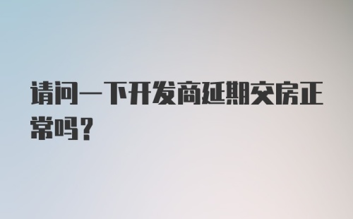 请问一下开发商延期交房正常吗？