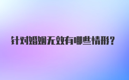 针对婚姻无效有哪些情形？