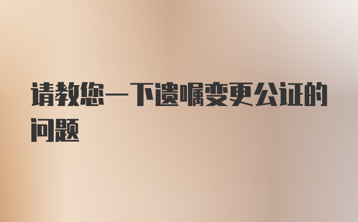 请教您一下遗嘱变更公证的问题