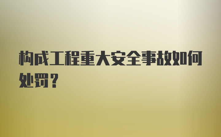 构成工程重大安全事故如何处罚?