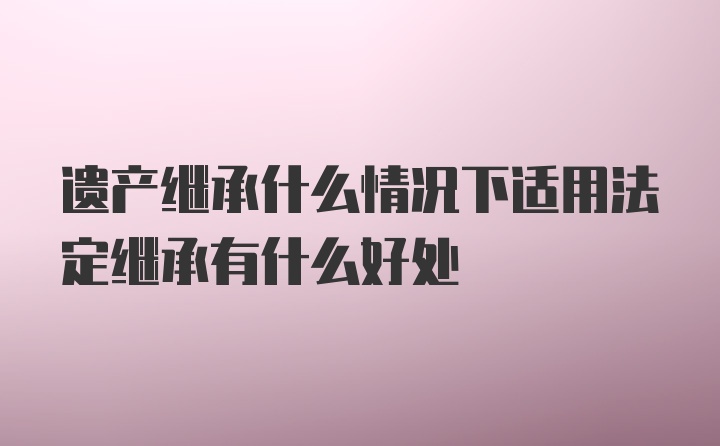 遗产继承什么情况下适用法定继承有什么好处