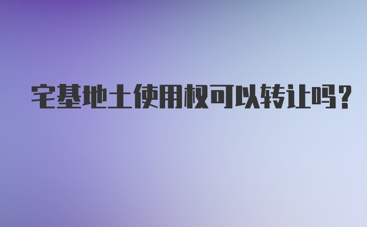 宅基地土使用权可以转让吗?