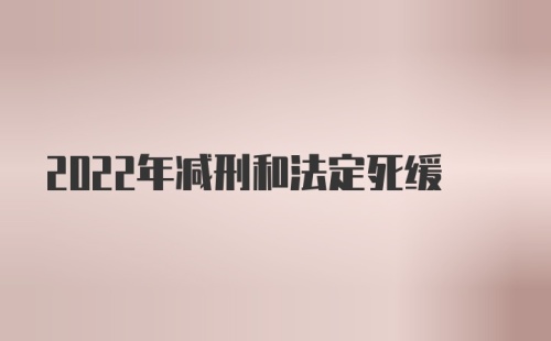 2022年减刑和法定死缓