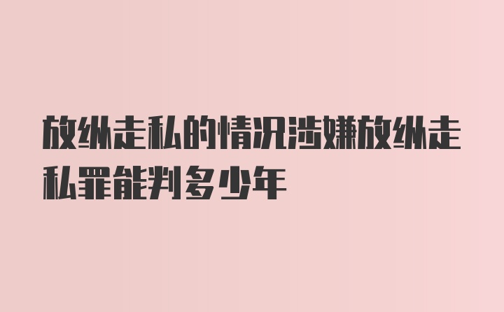 放纵走私的情况涉嫌放纵走私罪能判多少年