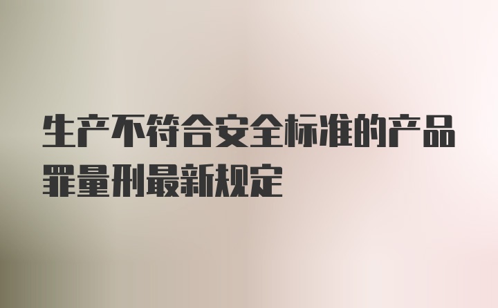 生产不符合安全标准的产品罪量刑最新规定