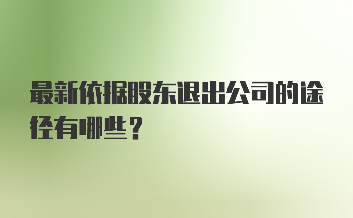 最新依据股东退出公司的途径有哪些？