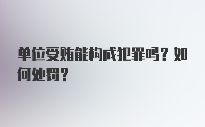 单位受贿能构成犯罪吗？如何处罚？