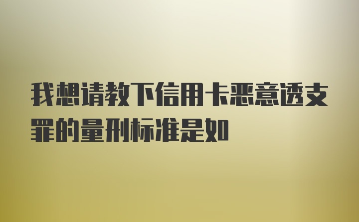 我想请教下信用卡恶意透支罪的量刑标准是如