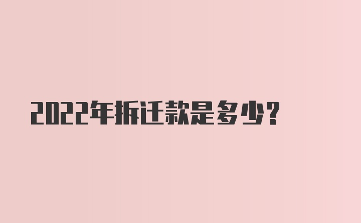 2022年拆迁款是多少?