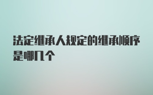 法定继承人规定的继承顺序是哪几个