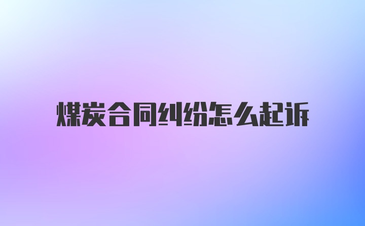 煤炭合同纠纷怎么起诉