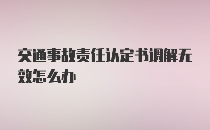 交通事故责任认定书调解无效怎么办