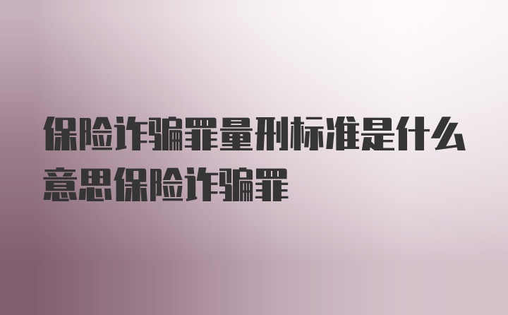 保险诈骗罪量刑标准是什么意思保险诈骗罪