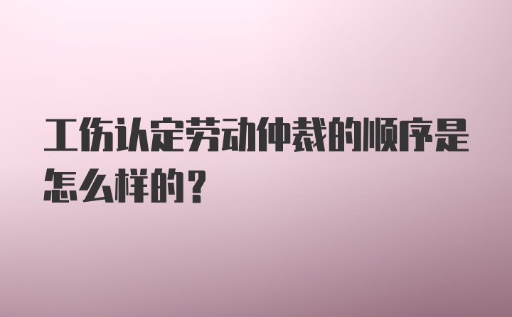 工伤认定劳动仲裁的顺序是怎么样的？