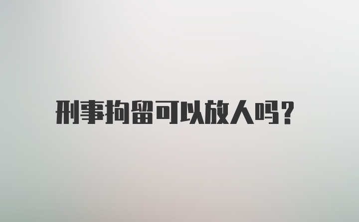 刑事拘留可以放人吗？