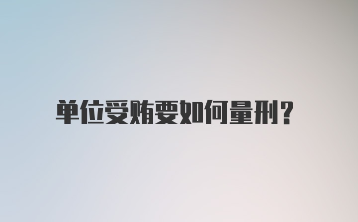 单位受贿要如何量刑?