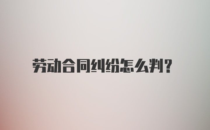 劳动合同纠纷怎么判?